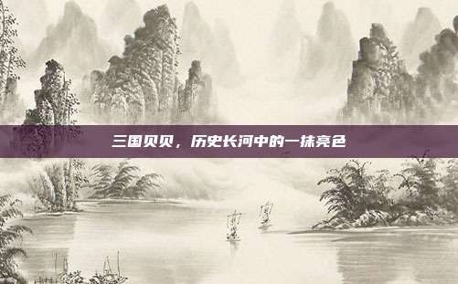 三国贝贝,历史长河中的一抹亮色