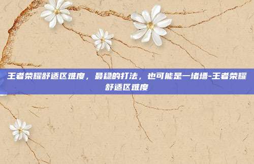 王者荣耀舒适区难度,最稳的打法,也可能是一堵墙-王者荣耀舒适区难度