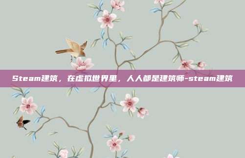 Steam建筑,在虚拟世界里,人人都是建筑师-steam建筑