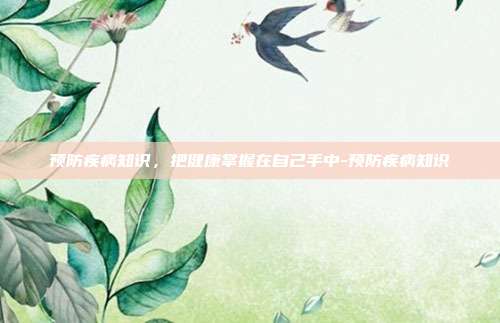 预防疾病知识，把健康掌握在自己手中-预防疾病知识