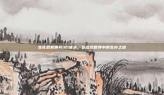 生化危机佣兵3D体术,在虚拟世界中的生存之道