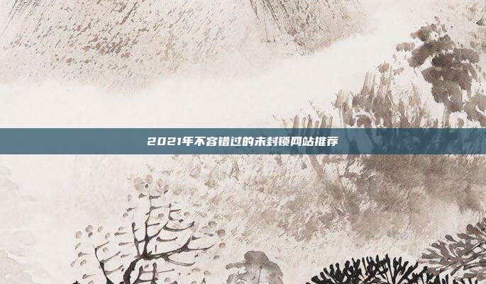 2021年不容错过的未封锁网站推荐
