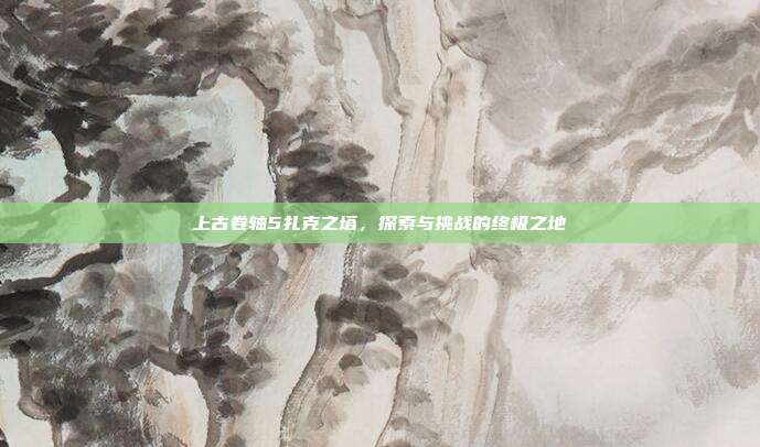 上古卷轴5扎克之塔,探索与挑战的终极之地