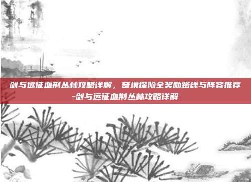 剑与远征血荆丛林攻略详解,奇境探险全奖励路线与阵容推荐-剑与远征血荆丛林攻略详解