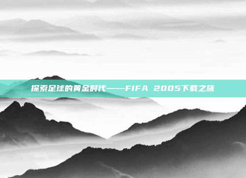 探索足球的黄金时代——FIFA 2005下载之旅