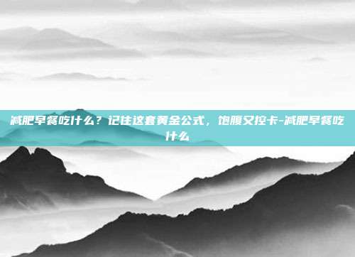 减肥早餐吃什么?记住这套黄金公式,饱腹又控卡-减肥早餐吃什么