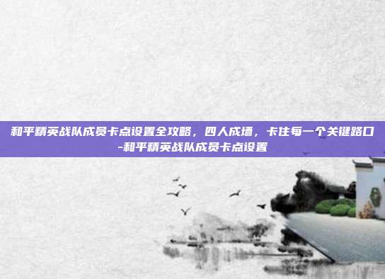 和平精英战队成员卡点设置全攻略,四人成墙,卡住每一个关键路口-和平精英战队成员卡点设置