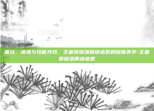蕾丝、裙摆与技能光效,王者荣耀洛丽塔造型的甜酷美学-王者荣耀洛丽塔造型