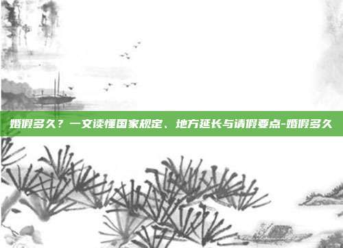 婚假多久?一文读懂国家规定、地方延长与请假要点-婚假多久