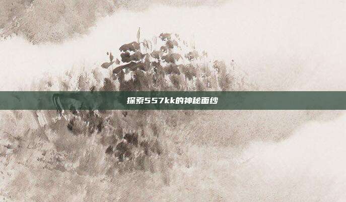 探索557kk的神秘面纱