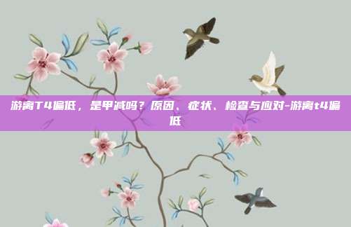 游离T4偏低,是甲减吗?原因、症状、检查与应对-游离t4偏低