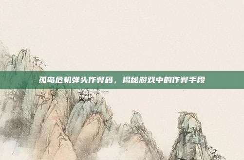 孤岛危机弹头作弊码，揭秘游戏中的作弊手段
