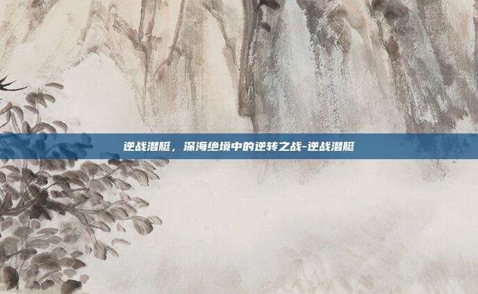 逆战潜艇,深海绝境中的逆转之战-逆战潜艇