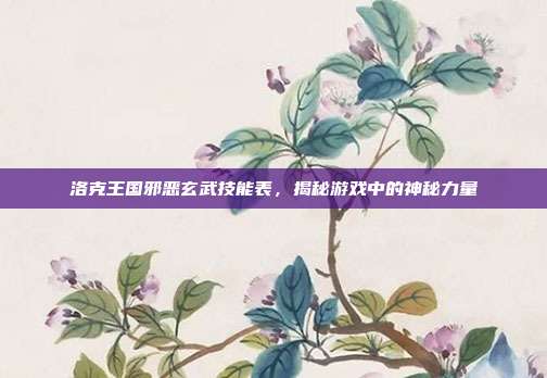 洛克王国邪恶玄武技能表,揭秘游戏中的神秘力量