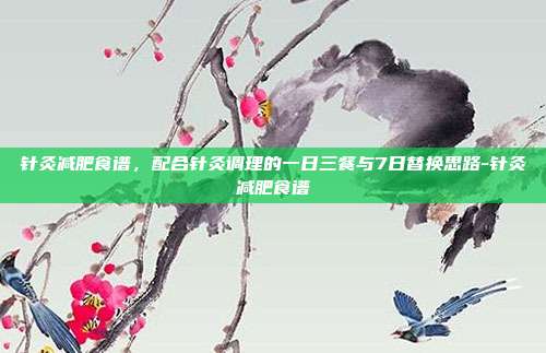 针灸减肥食谱,配合针灸调理的一日三餐与7日替换思路-针灸减肥食谱