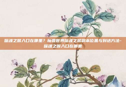 噬魂之喉入口在哪里？魔兽世界噬魂之喉副本位置与到达方法-噬魂之喉入口在哪里