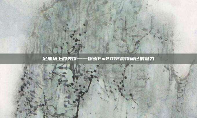足球场上的先锋——探索Fm2012前锋角色的魅力