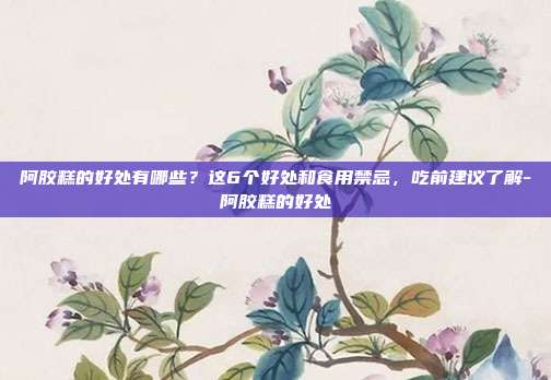 阿胶糕的好处有哪些?这6个好处和食用禁忌,吃前建议了解-阿胶糕的好处