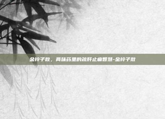 金铃子散，两味药里的疏肝止痛智慧-金铃子散
