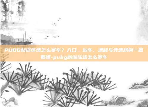 PUBG新训练场怎么赛车?入口、选车、漂移与竞速规则一篇看懂-pubg新训练场怎么赛车