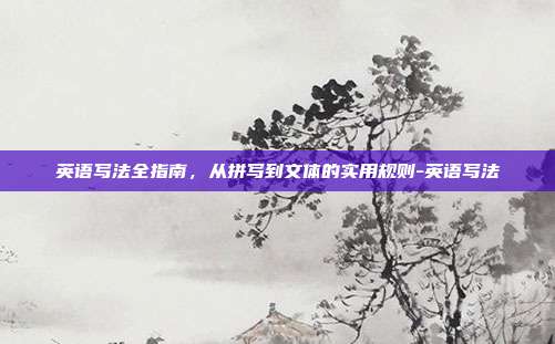 英语写法全指南,从拼写到文体的实用规则-英语写法