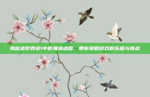 揭秘造梦西游1中的易爆点图,带你领略游戏的乐趣与挑战