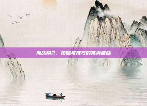 海战棋2,策略与技巧的完美结合