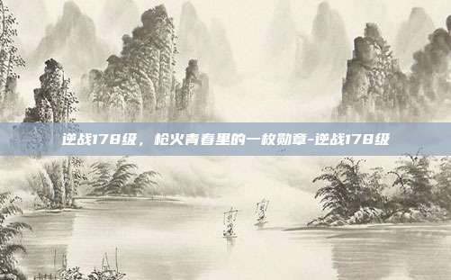 逆战178级,枪火青春里的一枚勋章-逆战178级