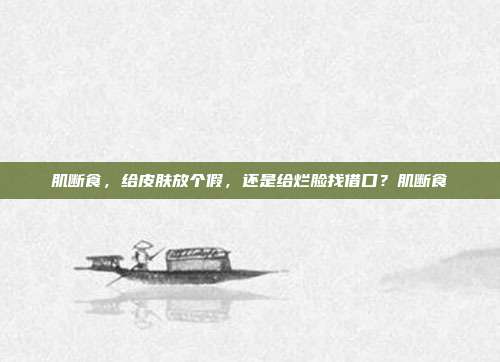 肌断食,给皮肤放个假,还是给烂脸找借口?肌断食