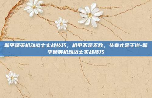 和平精英机动战士实战技巧,机甲不是无敌,节奏才是王道-和平精英机动战士实战技巧