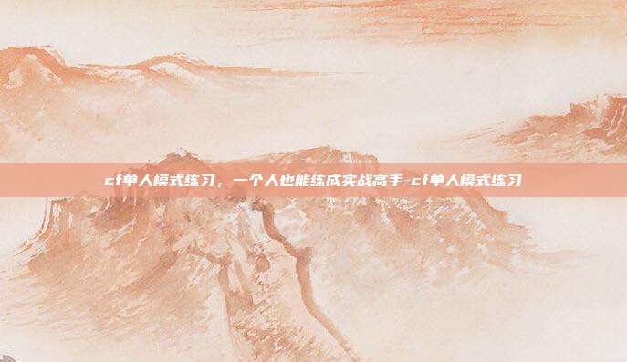 cf单人模式练习,一个人也能练成实战高手-cf单人模式练习