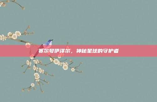 赛尔号伊泽尔,神秘星球的守护者