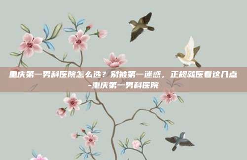 重庆第一男科医院怎么选？别被第一迷惑，正规就医看这几点-重庆第一男科医院