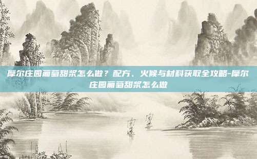 摩尔庄园葡萄甜浆怎么做?配方、火候与材料获取全攻略-摩尔庄园葡萄甜浆怎么做