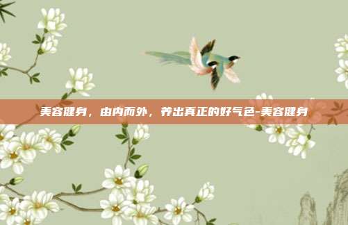 美容健身,由内而外,养出真正的好气色-美容健身