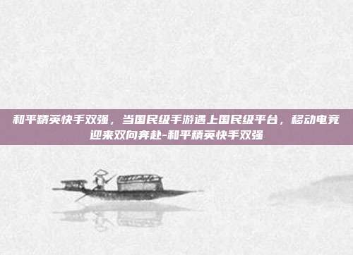 和平精英快手双强,当国民级手游遇上国民级平台,移动电竞迎来双向奔赴-和平精英快手双强