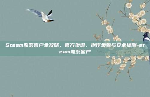 Steam联系客户全攻略,官方渠道、操作步骤与安全提醒-steam联系客户
