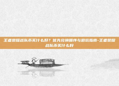 王者荣耀战队币买什么好?优先兑换顺序与避坑指南-王者荣耀战队币买什么好