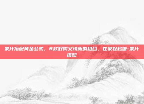 果汁搭配黄金公式,6款好喝又均衡的组合,在家轻松做-果汁搭配