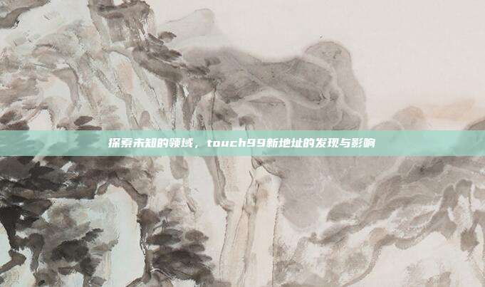 探索未知的领域,touch99新地址的发现与影响