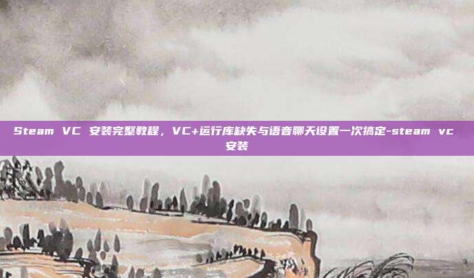Steam VC 安装完整教程,VC+运行库缺失与语音聊天设置一次搞定-steam vc 安装