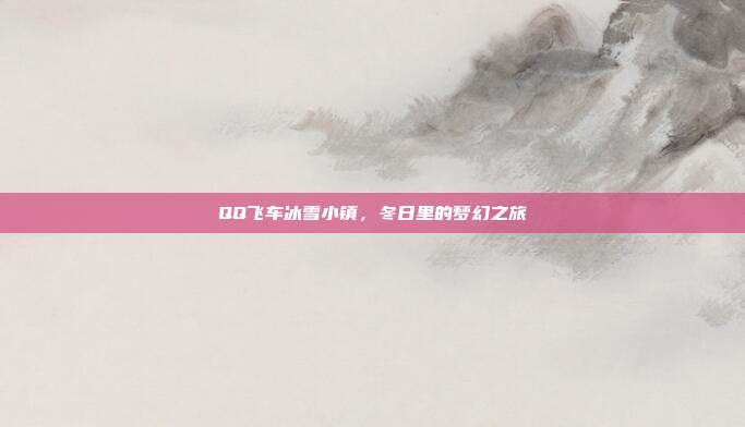 QQ飞车冰雪小镇,冬日里的梦幻之旅