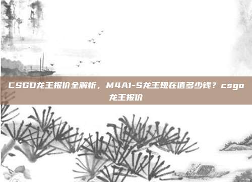 CSGO龙王报价全解析,M4A1-S龙王现在值多少钱?csgo龙王报价