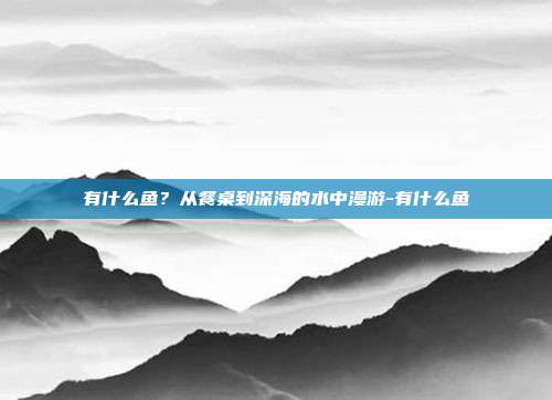 有什么鱼?从餐桌到深海的水中漫游-有什么鱼