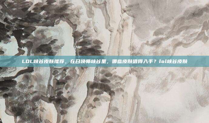 LOL峡谷皮肤推荐,在召唤师峡谷里,哪些皮肤值得入手?lol峡谷皮肤