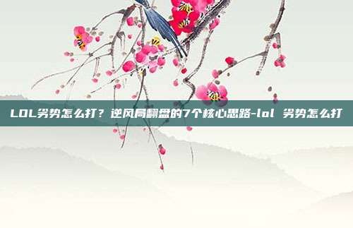 LOL劣势怎么打?逆风局翻盘的7个核心思路-lol 劣势怎么打