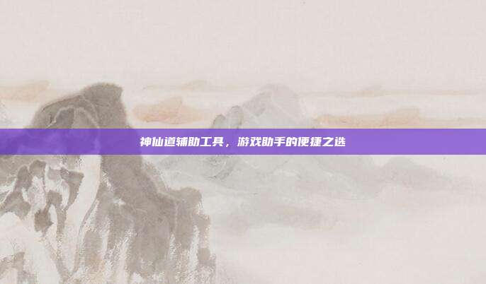 神仙道辅助工具,游戏助手的便捷之选