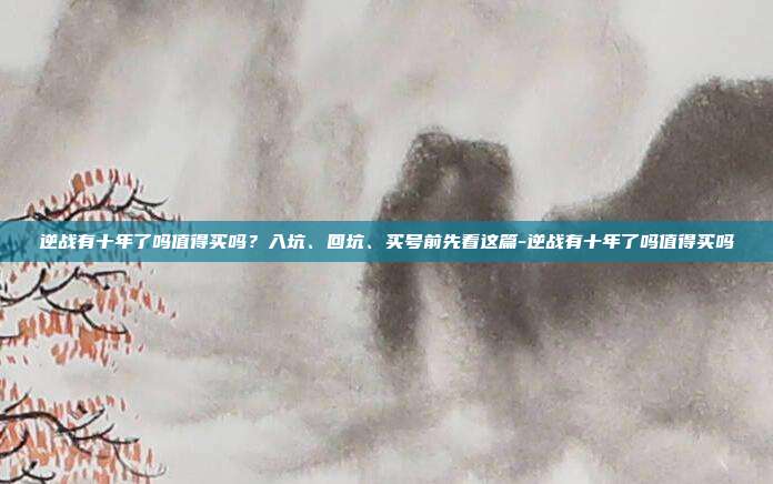逆战有十年了吗值得买吗?入坑、回坑、买号前先看这篇-逆战有十年了吗值得买吗