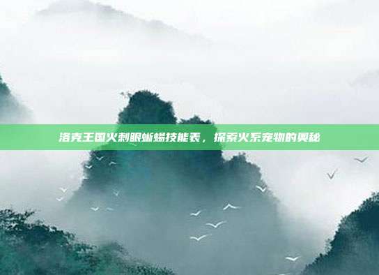 洛克王国火刺眼蜥蜴技能表,探索火系宠物的奥秘