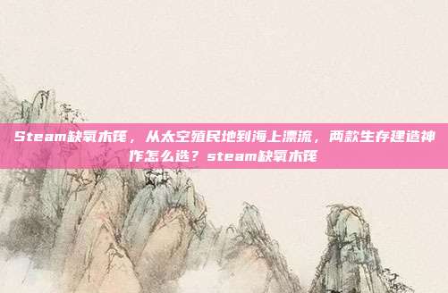 Steam缺氧木筏，从太空殖民地到海上漂流，两款生存建造神作怎么选？steam缺氧木筏